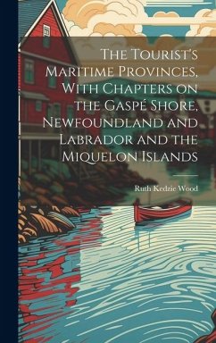 The Tourist's Maritime Provinces, With Chapters on the Gaspé Shore, Newfoundland and Labrador and the Miquelon Islands - Wood, Ruth Kedzie