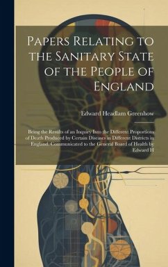 Papers Relating to the Sanitary State of the People of England; Being the Results of an Inquiry Into the Different Proportions of Death Produced by Ce - Greenhow, Edward Headlam