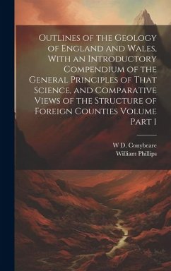 Outlines of the Geology of England and Wales, With an Introductory Compendium of the General Principles of That Science, and Comparative Views of the - Phillips, William; Conybeare, W. D.
