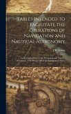 Tables Intended to Facilitate the Operations of Navigation and Nautical Astronomy; an Accompaniment to the Navigation and Nautical Astronomy, Vols. 99