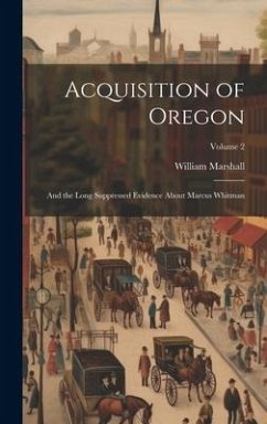 Acquisition of Oregon: And the Long Suppressed Evidence About Marcus Whitman; Volume 2 - Marshall, William