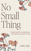 No Small Thing: Finding Freedom and Significance in the Right Here, Right Now of Life