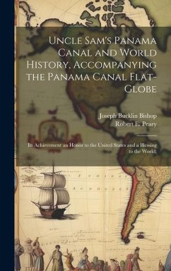 Uncle Sam's Panama Canal and World History, Accompanying the Panama Canal Flat-globe; its Achievement an Honor to the United States and a Blessing to - Bishop, Joseph Bucklin; Peary, Robert E.