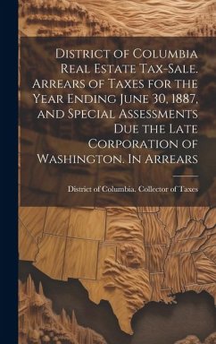 District of Columbia Real Estate Tax-sale. Arrears of Taxes for the Year Ending June 30, 1887, and Special Assessments due the Late Corporation of Was