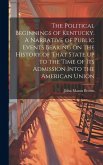 The Political Beginnings of Kentucky. A Narrative of Public Events Bearing on the History of That State up to the Time of its Admission Into the Ameri