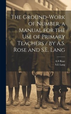 The Ground-work of Number, a Manual for the use of Primary Teachers / by A.S. Rose and S.E. Lang - Rose, As; Lang, Sean