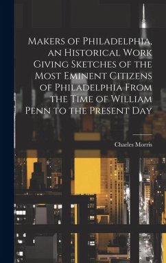 Makers of Philadelphia, an Historical Work Giving Sketches of the Most Eminent Citizens of Philadelphia From the Time of William Penn to the Present D - Morris, Charles
