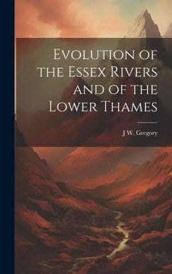 Evolution of the Essex Rivers and of the Lower Thames - Gregory, J. W.