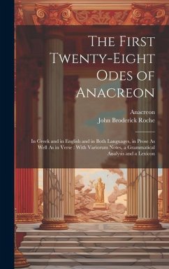 The First Twenty-Eight Odes of Anacreon: In Greek and in English and in Both Languages, in Prose As Well As in Verse: With Variorum Notes, a Grammatic - Anacreon; Roche, John Broderick