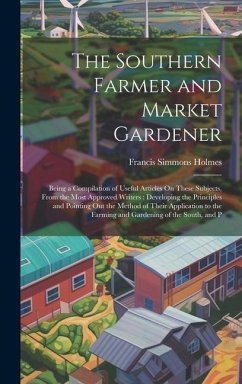 The Southern Farmer and Market Gardener: Being a Compilation of Useful Articles On These Subjects, From the Most Approved Writers: Developing the Prin - Holmes, Francis Simmons