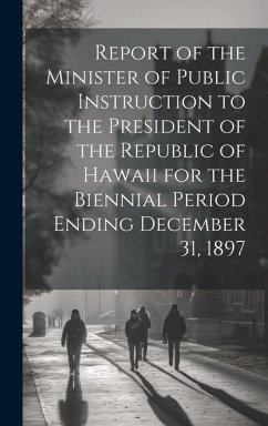 Report of the Minister of Public Instruction to the President of the Republic of Hawaii for the Biennial Period Ending December 31, 1897 - Anonymous