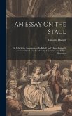 An Essay On the Stage: In Which the Arguments in Its Behalf, and Those Against It Are Considered, and Its Morality, Character, and Effects Il