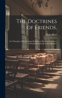 The Doctrines of Friends,: Or, Principles of the Christian Religion As Held by the Society of Friends Commonly Called Quakers - Bates, Elisha