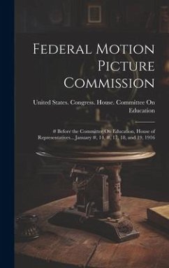 Federal Motion Picture Commission: # Before the Committee On Education, House of Representatives... January #, 14, #, 17, 18, and 19, 1916