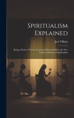 Spiritualism Explained: Being a Series of Twelve Lectures Delivered Before the New York Conference of Spiritualists - Tiffany, Joel