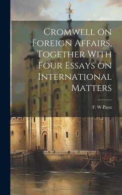 Cromwell on Foreign Affairs, Together With Four Essays on International Matters - W, Payn F.