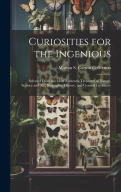 Curiosities for the Ingenious: Selected From the Most Authentic Treasures of Nature, Science and Art, Biography, History, and General Literature - Collection, Marian S. Carson