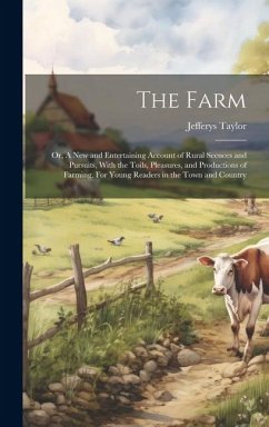 The Farm: Or, A new and Entertaining Account of Rural Scences and Pursuits, With the Toils, Pleasures, and Productions of Farmin - Taylor, Jefferys