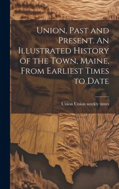 Union, Past and Present. An Illustrated History of the Town, Maine, From Earliest Times to Date - Union Weekly Times, Union
