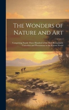 The Wonders of Nature and Art: Comprising Nearly Three Hundred of the Most Remarkable Curiosities and Phenomena in the Known World - Anonymous