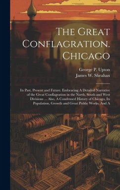 The Great Conflagration. Chicago: Its Past, Present and Future. Embracing A Detailed Narrative of the Great Conflagration in the North, South and West - Upton, George P.; Sheahan, James W.