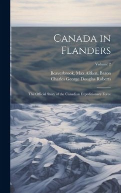 Canada in Flanders: The Official Story of the Canadian Expeditionary Force; Volume 2 - Beaverbrook, Max Aitken; Roberts, Charles George Douglas