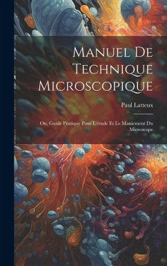 Manuel De Technique Microscopique: Ou, Guide Pratique Pour L'étude Et Le Maniement Du Microscope - Latteux, Paul