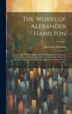 The Works of Alexander Hamilton: Comprising His Most Important Official Reports; an Improved Edition of the Federalist, On the New Constitution, Writt - Hamilton, Alexander