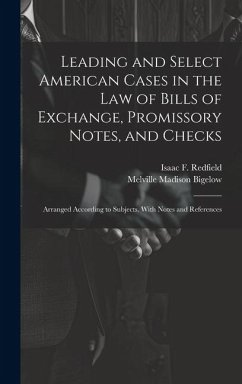 Leading and Select American Cases in the law of Bills of Exchange, Promissory Notes, and Checks; Arranged According to Subjects. With Notes and Refere - Bigelow, Melville Madison; Redfield, Isaac F.