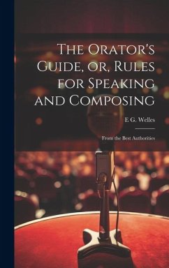 The Orator's Guide, or, Rules for Speaking and Composing: From the Best Authorities - Welles, E. G.