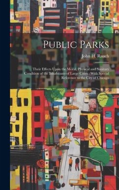 Public Parks: Their Effects Upon the Moral, Physical and Sanitary Condition of the Inhabitants of Large Cities: With Special Referen