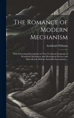 The Romance of Modern Mechanism: With Interesting Descriptions in Non-technical Language of Wonderful Machinery and Mechanical Devices and Marvellousl - Williams, Archibald