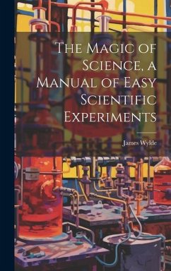 The Magic of Science, a Manual of Easy Scientific Experiments - Wylde, James