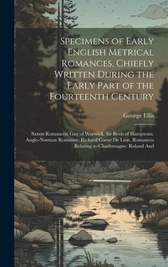 Specimens of Early English Metrical Romances, Chiefly Written During the Early Part of the Fourteenth Century: Saxon Romances: Guy of Warwick. Sir Bev - Ellis, George
