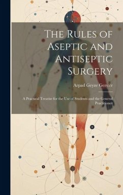 The Rules of Aseptic and Antiseptic Surgery; a Practical Treatise for the use of Students and the General Practitioner - Gerster, Arpad Geyze