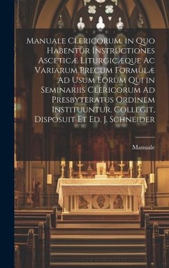 Manuale Clericorum, in Quo Habentur Instructiones Asceticæ Liturgicæque Ac Variarum Precum Formulæ Ad Usum Eorum Qui in Seminariis Clericorum Ad Presb - Manuale