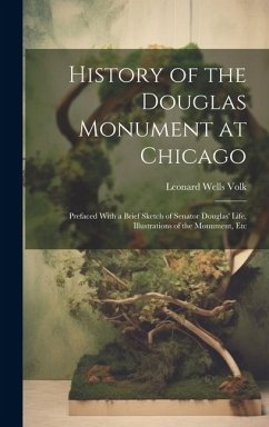 History of the Douglas Monument at Chicago; Prefaced With a Brief Sketch of Senator Douglas' Life, Illustrations of the Monument, Etc - Volk, Leonard Wells