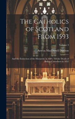 The Catholics of Scotland From 1593: And the Extinction of the Hierarchy in 1603, Till the Death of Bishop Carruthers in 1852; Volume 3 - Dawson, Aeneas Macdonell