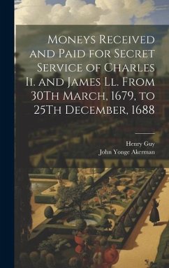 Moneys Received and Paid for Secret Service of Charles Ii. and James Ll. From 30Th March, 1679, to 25Th December, 1688 - Akerman, John Yonge; Guy, Henry