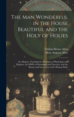 The Man Wonderful in the House Beautiful and the Holy of Holies: An Allegory; Teaching the Principles of Physiology and Hygiene, the Effects of Stimul - Allen, Chilion Brown; Allen, Mary Augusta