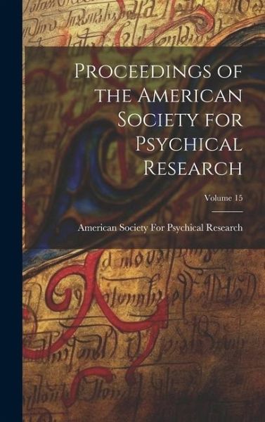 Proceedings of the American Society for Psychical Research; Volume 15 Proceedings of the American Society for Psychical Research; Volume 15