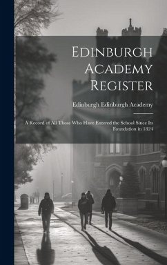 Edinburgh Academy Register: A Record of all Those who Have Entered the School Since its Foundation in 1824 - Academy, Edinburgh Edinburgh