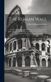 The Roman Wall: A Historical, Topographical, and Descriptive Account of the Barrier of the Lower Isthmus, Extending From the Tyne to t