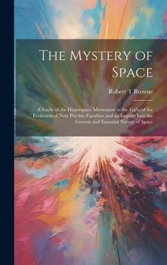 The Mystery of Space; a Study of the Hyperspace Movement in the Light of the Evolution of new Psychic Faculties and an Inquiry Into the Genesis and Es - Browne, Robert T.