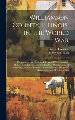 Williamson County, Illinois, in the World War: Containing a Brief Review of the World War--complete History of Williamson County's Activities--photogr - Baird, S. Sylvester; Trovillion, Hal W.