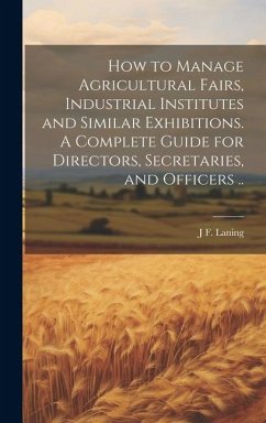 How to Manage Agricultural Fairs, Industrial Institutes and Similar Exhibitions. A Complete Guide for Directors, Secretaries, and Officers .. - Laning, J. F.