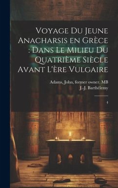 Voyage du jeune Anacharsis en Grèce: dans le milieu du quatrième siècle avant l'ère vulgaire: 4 - Barthélemy, J-J; Adams, John