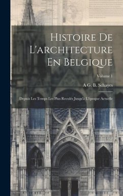 Histoire De L'architecture En Belgique: Depuis Les Temps Les Plus Reculés Jusqu'à L'époque Actuelle; Volume 1 - Schayes, A. G. B.