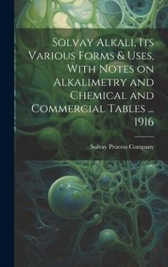 Solvay Alkali, its Various Forms & Uses, With Notes on Alkalimetry and Chemical and Commercial Tables ... 1916