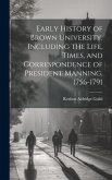 Early History of Brown University, Including the Life, Times, and Correspondence of President Manning. 1756-1791